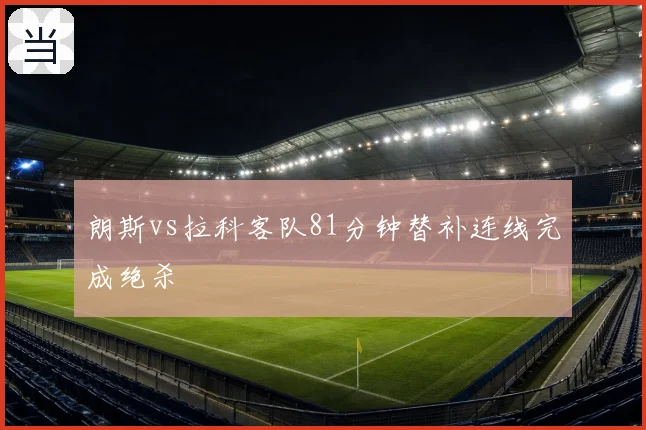 朗斯vs拉科客队81分钟替补连线完成绝杀