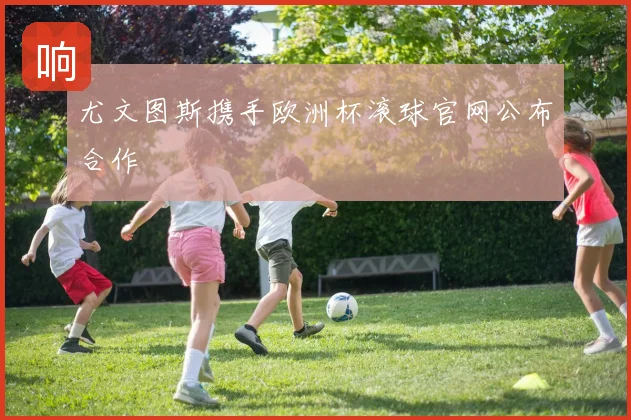 尤文图斯携手欧洲杯滚球官网公布合作