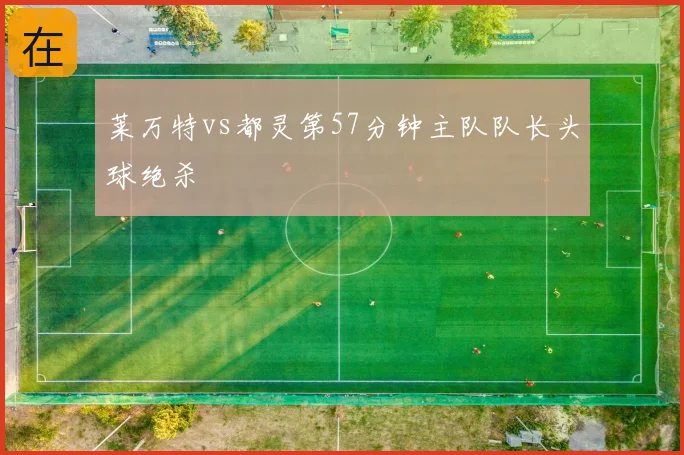 莱万特vs都灵第57分钟主队队长头球绝杀